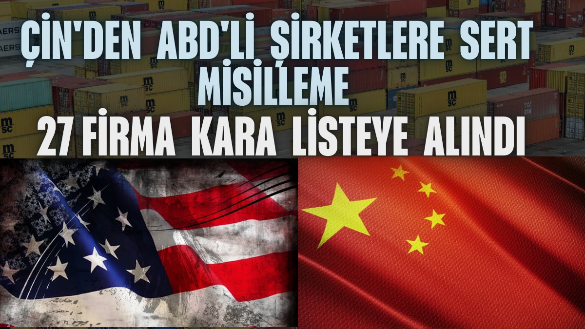 Çin’den ABD’li Şirketlere Sert Misilleme: 27 Firma Kara Listeye Alındı
