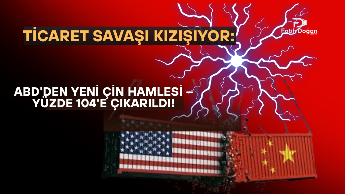Ticaret Savaşı Kızışıyor: ABD’den Yeni Çin Hamlesi – Yüzde 104’e ÇIKARILDI!