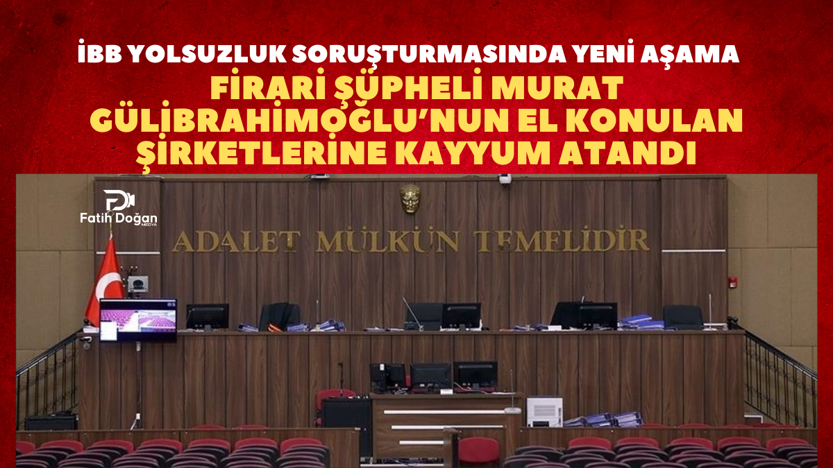 İBB Yolsuzluk Soruşturmasında Yeni Aşama: Firari Şüpheli Murat Gülibrahimoğlu’nun El Konulan Şirketlerine Kayyum Atandı