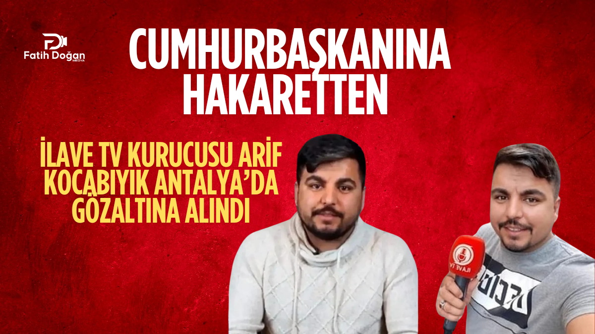 Başkanlık Makamına Hakaret İddiası: İlave TV Kurucusu Arif Kocabıyık Antalya’da Gözaltına Alındı