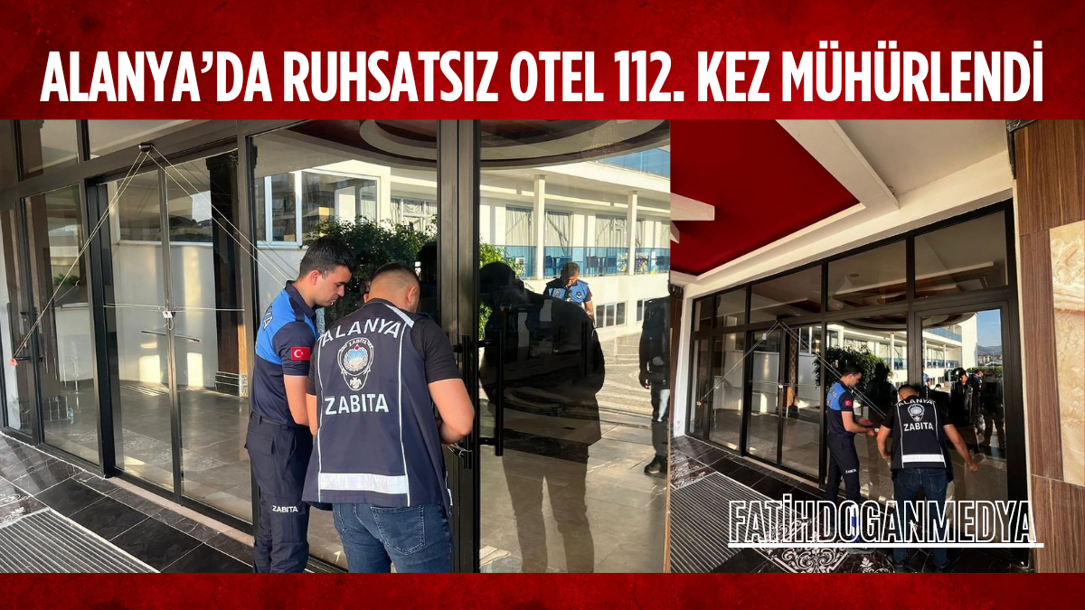 Alanya’da Ruhsatsız Otel 112. Kez Mühürlendi: Belediyeden Kararlı Uyarı