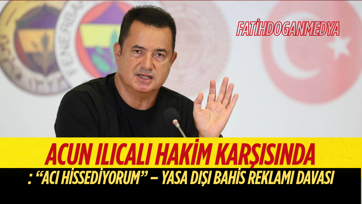Acun Ilıcalı Hakim Karşısında: “Acı Hissediyorum” – Yasa Dışı Bahis Reklamı Davasında Son Gelişmeler
