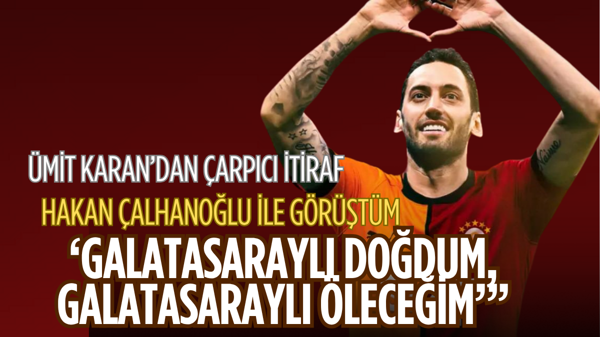 Ümit Karan’dan Çarpıcı İtiraf: “Hakan Çalhanoğlu ile Görüştüm – ‘Galatasaraylı Doğdum, Galatasaraylı Öleceğim’”