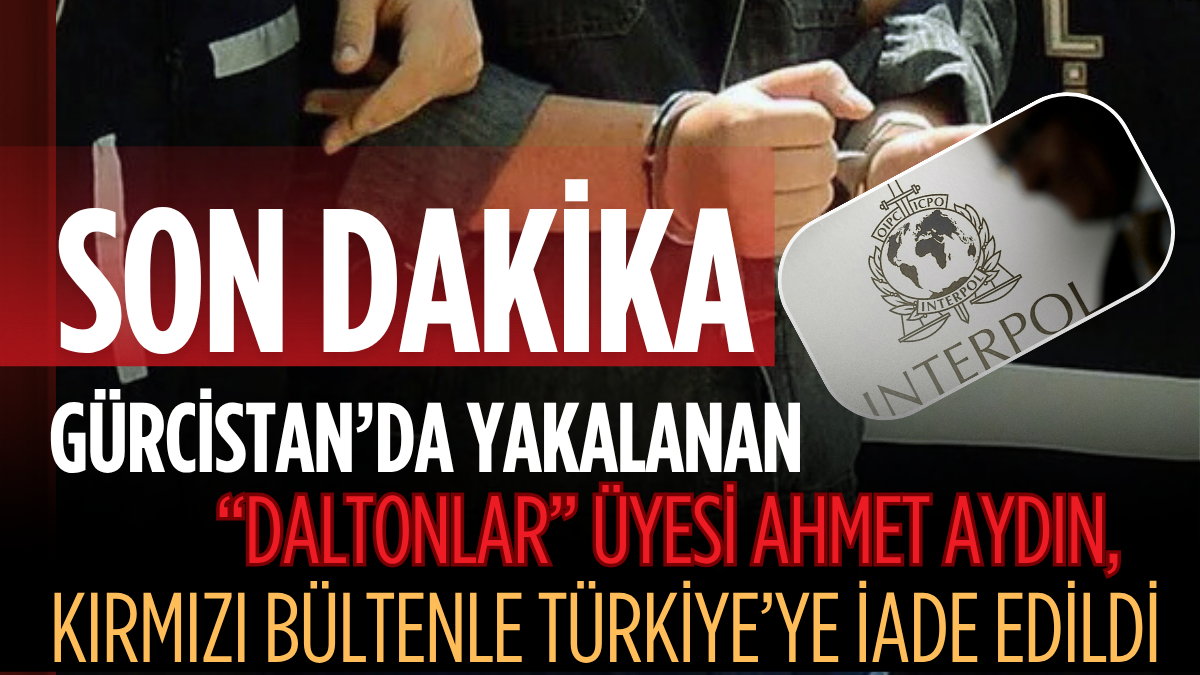 Gürcistan’da Yakalanan “Daltonlar” Üyesi Ahmet Aydın, Kırmızı Bültenle Türkiye’ye İade Edildi