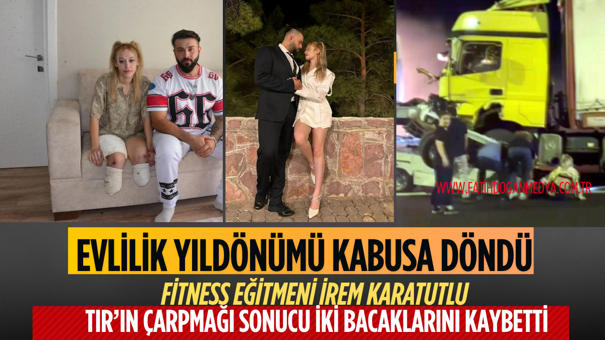 EVLİLİK YILDÖNÜMÜ KABUSA DÖNDÜ: FİTNESS EĞİTMENİ İREM KARATUTLU TIR’IN ÇARPMAĞI SONUCU İKİ BACAKLARINI KAYBETTİ