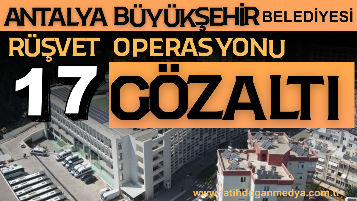 Antalya Büyükşehir Belediyesi’ne rüşvet operasyonu: 17 gözaltı