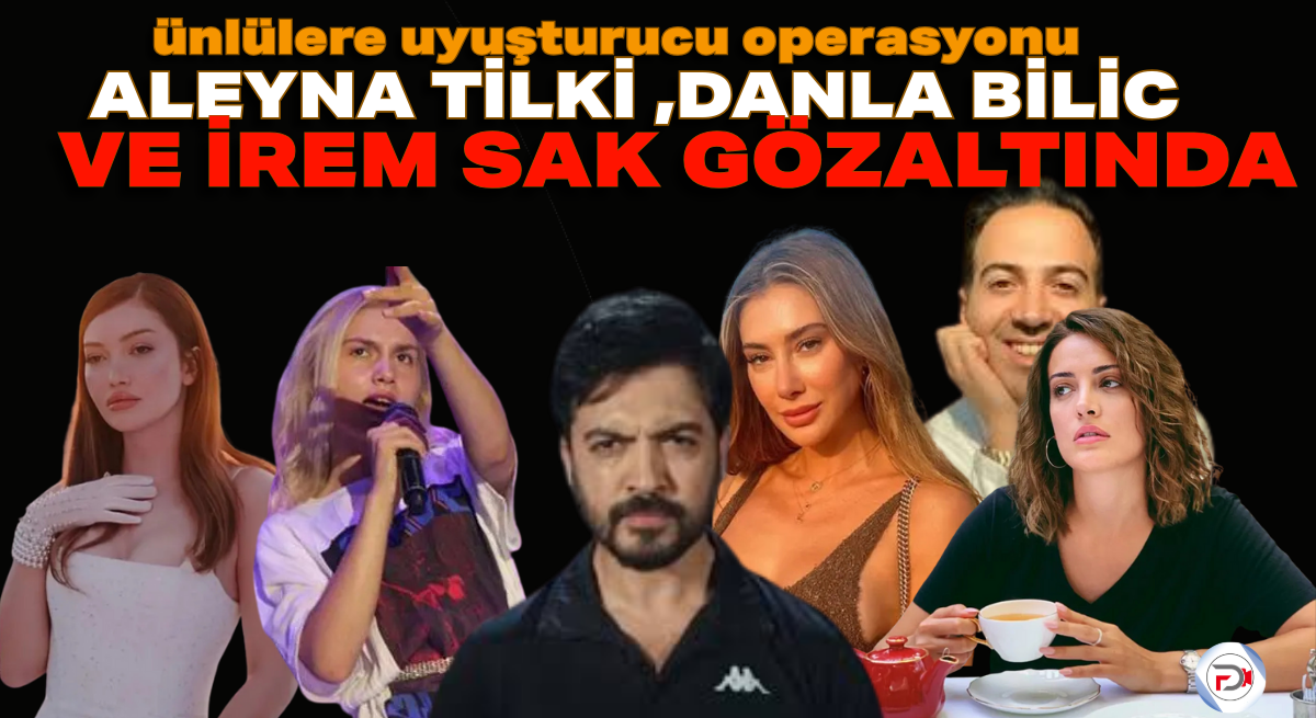 Ünlülere Uyuşturucu Operasyonu: Aleyna Tilki, Danla Bilic ve İrem Sak Gözaltında